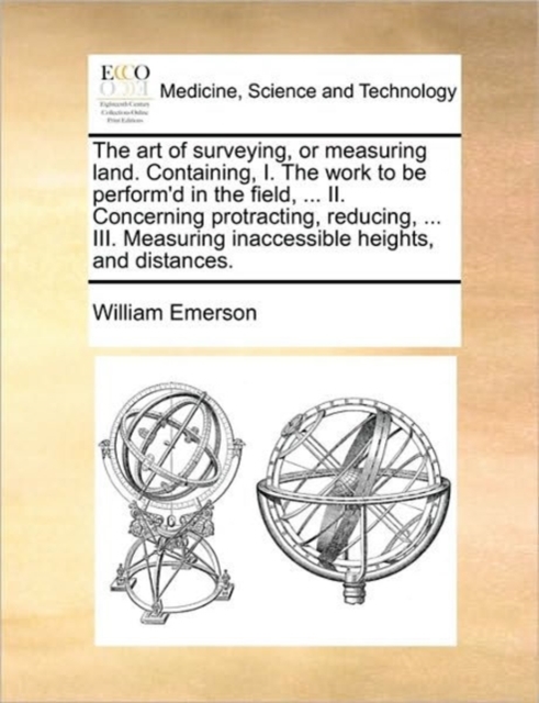 The Art of Surveying, or Measuring Land. Containing, I. the Work to Be Perform'd in the Field, ... II. Concerning Protracting, Reducing, ... III. Measuring Inaccessible Heights, and Distances., Paperback / softback Book