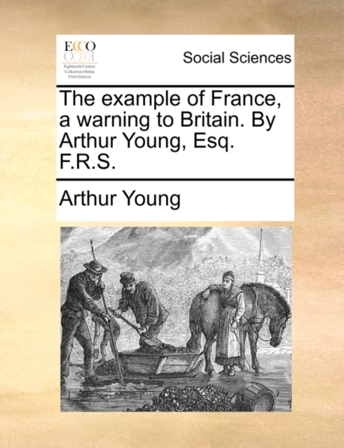 The Example of France, a Warning to Britain. by Arthur Young, Esq. F.R.S., Paperback / softback Book