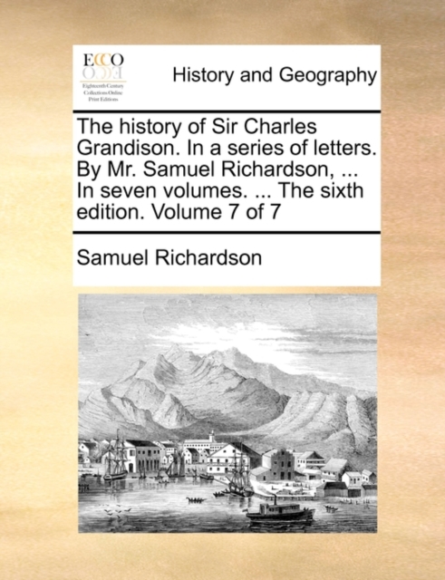 The history of Sir Charles Grandison. In a series of letters. By Mr. Samuel Richardson, ... In seven volumes. ... The sixth edition. Volume 7 of 7, Paperback / softback Book