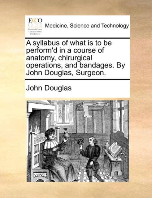 A Syllabus of What Is to Be Perform'd in a Course of Anatomy, Chirurgical Operations, and Bandages. by John Douglas, Surgeon., Paperback / softback Book