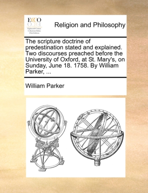 The Scripture Doctrine of Predestination Stated and Explained. Two Discourses Preached Before the University of Oxford, at St. Mary's, on Sunday, June 18. 1758. by William Parker, ..., Paperback / softback Book