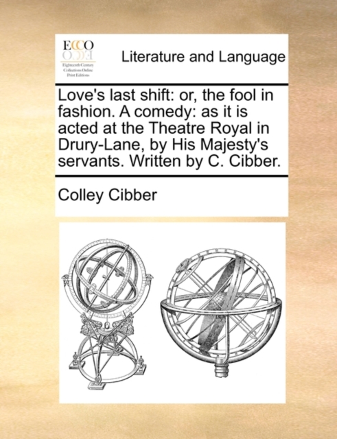 Love's Last Shift : Or, the Fool in Fashion. a Comedy: As It Is Acted at the Theatre Royal in Drury-Lane, by His Majesty's Servants. Written by C. Cibber., Paperback / softback Book