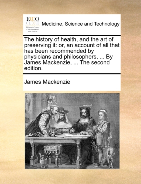 The History of Health, and the Art of Preserving It : Or, an Account of All That Has Been Recommended by Physicians and Philosophers, ... by James MacKenzie, ... the Second Edition., Paperback / softback Book