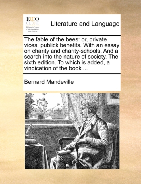 The Fable of the Bees : Or, Private Vices, Publick Benefits. with an Essay on Charity and Charity-Schools. and a Search Into the Nature of Society. the Sixth Edition. to Which Is Added, a Vindication, Paperback / softback Book