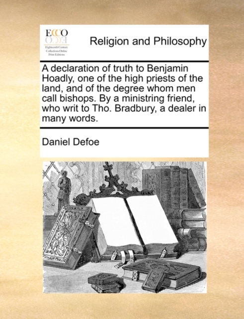 A Declaration of Truth to Benjamin Hoadly, One of the High Priests of the Land, and of the Degree Whom Men Call Bishops. by a Ministring Friend, Who Writ to Tho. Bradbury, a Dealer in Many Words., Paperback / softback Book