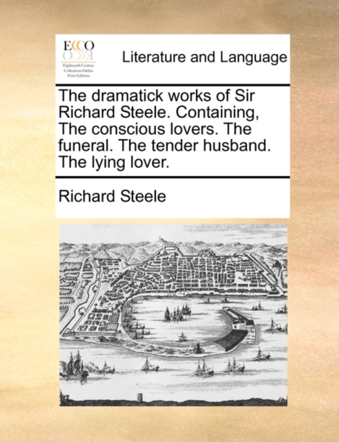 The Dramatick Works of Sir Richard Steele. Containing, the Conscious Lovers. the Funeral. the Tender Husband. the Lying Lover., Paperback / softback Book