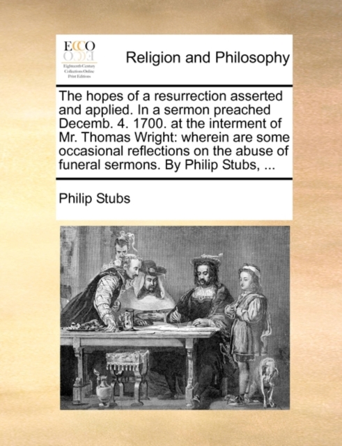 The Hopes of a Resurrection Asserted and Applied. in a Sermon Preached Decemb. 4. 1700. at the Interment of Mr. Thomas Wright : Wherein Are Some Occasional Reflections on the Abuse of Funeral Sermons., Paperback / softback Book