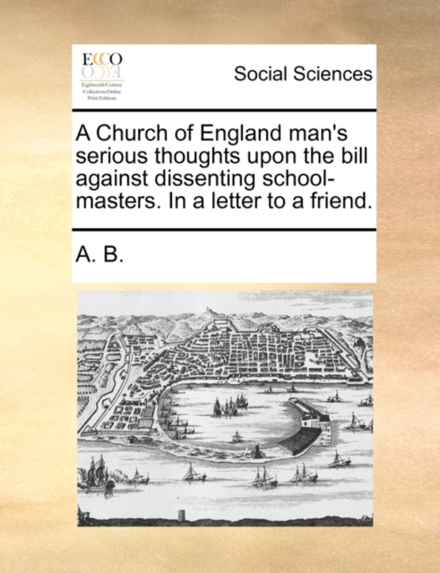 A Church of England Man's Serious Thoughts Upon the Bill Against Dissenting School-Masters. in a Letter to a Friend., Paperback / softback Book