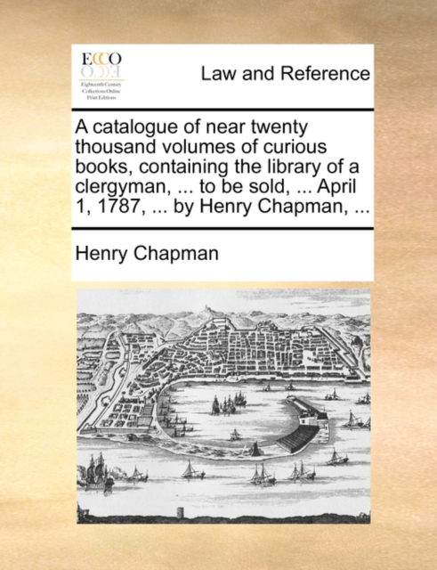 A Catalogue of Near Twenty Thousand Volumes of Curious Books, Containing the Library of a Clergyman, ... to Be Sold, ... April 1, 1787, ... by Henry Chapman, ..., Paperback / softback Book