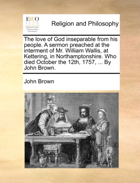 The Love of God Inseparable from His People. a Sermon Preached at the Interment of Mr. William Wallis, at Kettering, in Northamptonshire. Who Died October the 12th, 1757, ... by John Brown., Paperback / softback Book