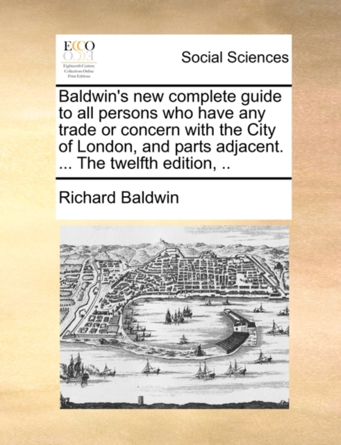 Baldwin's New Complete Guide to All Persons Who Have Any Trade or Concern with the City of London, and Parts Adjacent. ... the Twelfth Edition, .., Paperback / softback Book