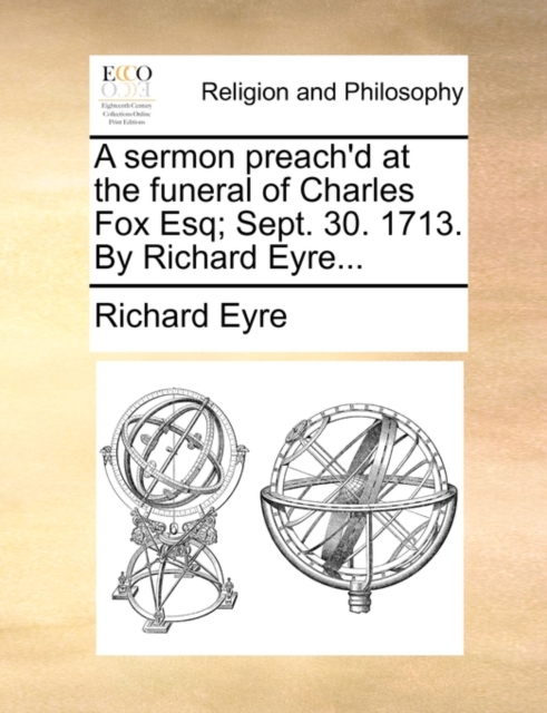 A Sermon Preach'd at the Funeral of Charles Fox Esq; Sept. 30. 1713. by Richard Eyre..., Paperback / softback Book