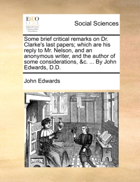 Some Brief Critical Remarks on Dr. Clarke's Last Papers; Which Are His Reply to Mr. Nelson, and an Anonymous Writer, and the Author of Some Considerations, &C. ... by John Edwards, D.D., Paperback / softback Book
