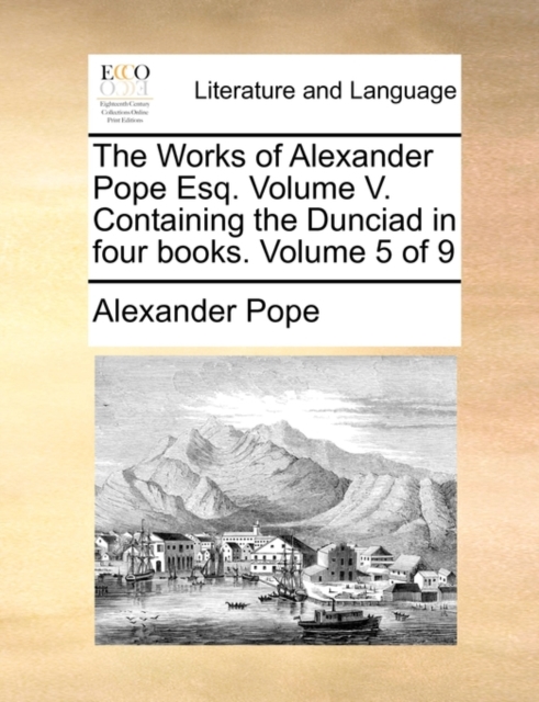The Works of Alexander Pope Esq. Volume V. Containing the Dunciad in Four Books. Volume 5 of 9, Paperback / softback Book