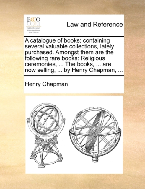 A Catalogue of Books; Containing Several Valuable Collections, Lately Purchased. Amongst Them Are the Following Rare Books : Religious Ceremonies, ... the Books, ... Are Now Selling, ... by Henry Chap, Paperback / softback Book