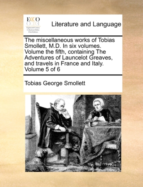The Miscellaneous Works of Tobias Smollett, M.D. in Six Volumes. Volume the Fifth, Containing the Adventures of Launcelot Greaves, and Travels in France and Italy. Volume 5 of 6, Paperback / softback Book