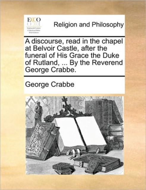 A Discourse, Read in the Chapel at Belvoir Castle, After the Funeral of His Grace the Duke of Rutland, ... by the Reverend George Crabbe., Paperback / softback Book