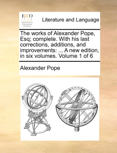 The Works of Alexander Pope, Esq; Complete. with His Last Corrections, Additions, and Improvements : A New Edition, in Six Volumes. Volume 1 of 6, Paperback / softback Book