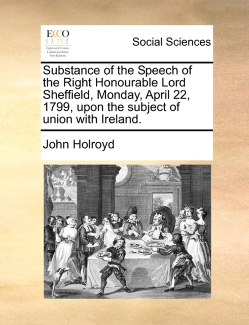 Substance of the Speech of the Right Honourable Lord Sheffield, Monday, April 22, 1799, Upon the Subject of Union with Ireland., Paperback / softback Book