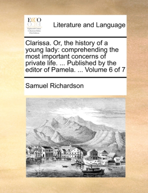 Clarissa. Or, the history of a young lady: comprehending the most important concerns of private life. ... Published by the editor of Pamela. ...  Volu, Paperback Book