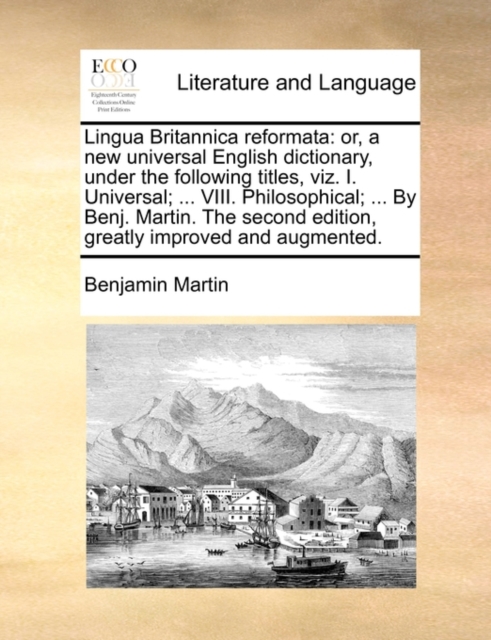 Lingua Britannica Reformata : Or, a New Universal English Dictionary, Under the Following Titles, Viz. I. Universal; ... VIII. Philosophical; ... by Benj. Martin. the Second Edition, Greatly Improved, Paperback / softback Book