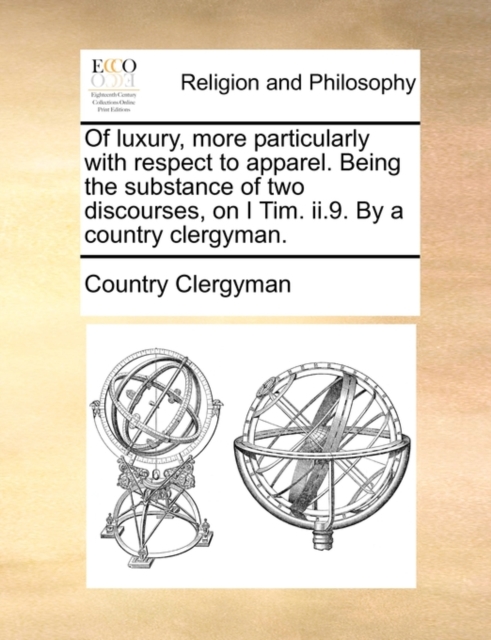 Of Luxury, More Particularly with Respect to Apparel. Being the Substance of Two Discourses, on I Tim. II.9. by a Country Clergyman., Paperback / softback Book