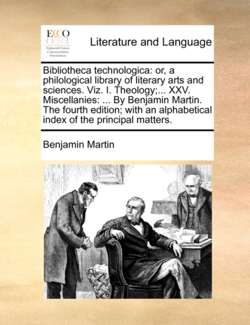 Bibliotheca Technologica : Or, a Philological Library of Literary Arts and Sciences. Viz. I. Theology;... XXV. Miscellanies: ... by Benjamin Martin. the Fourth Edition; With an Alphabetical Index of t, Paperback / softback Book