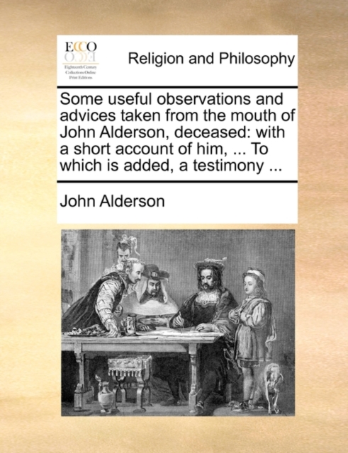 Some Useful Observations and Advices Taken from the Mouth of John Alderson, Deceased : With a Short Account of Him, ... to Which Is Added, a Testimony ..., Paperback / softback Book
