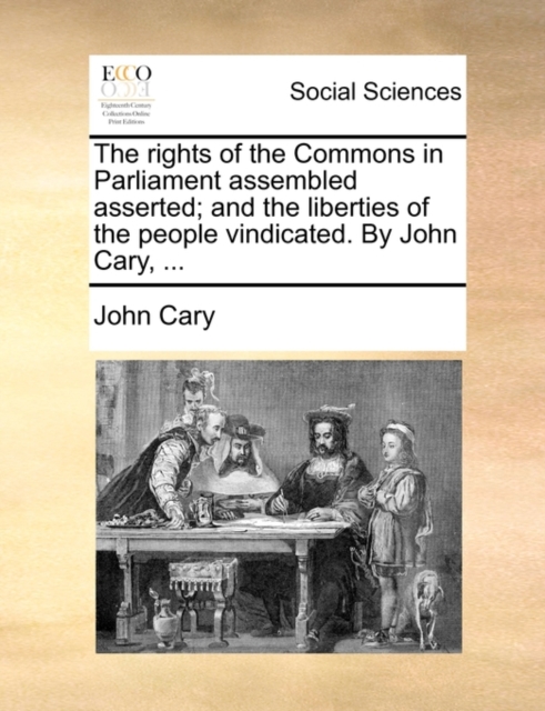 The Rights of the Commons in Parliament Assembled Asserted; And the Liberties of the People Vindicated. by John Cary, ..., Paperback / softback Book