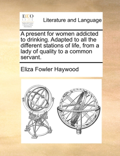 A Present for Women Addicted to Drinking. Adapted to All the Different Stations of Life, from a Lady of Quality to a Common Servant., Paperback / softback Book