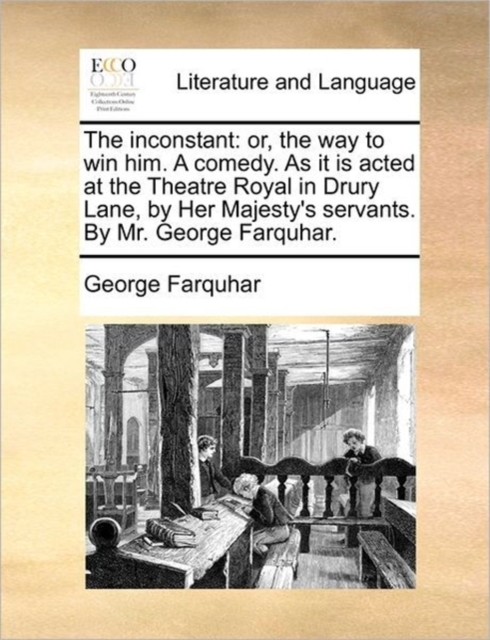 The Inconstant : Or, the Way to Win Him. a Comedy. as It Is Acted at the Theatre Royal in Drury Lane, by Her Majesty's Servants. by Mr. George Farquhar., Paperback / softback Book