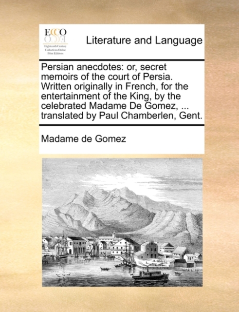 Persian Anecdotes : Or, Secret Memoirs of the Court of Persia. Written Originally in French, for the Entertainment of the King, by the Celebrated Madame de Gomez, ... Translated by Paul Chamberlen, Ge, Paperback / softback Book