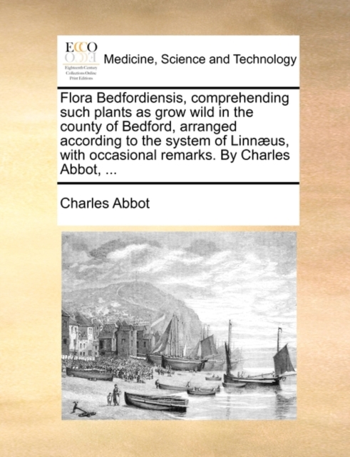 Flora Bedfordiensis, Comprehending Such Plants as Grow Wild in the County of Bedford, Arranged According to the System of Linnaeus, with Occasional Remarks. by Charles Abbot, ..., Paperback / softback Book