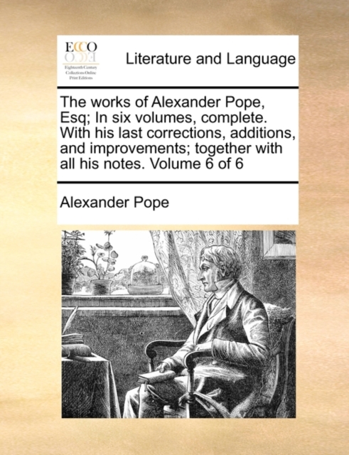 The Works of Alexander Pope, Esq; In Six Volumes, Complete. with His Last Corrections, Additions, and Improvements; Together with All His Notes. Volume 6 of 6, Paperback / softback Book