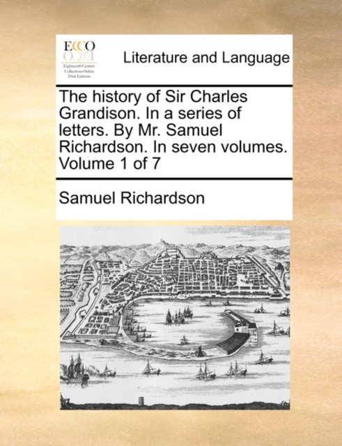 The History of Sir Charles Grandison. in a Series of Letters. by Mr. Samuel Richardson. in Seven Volumes. Volume 1 of 7, Paperback / softback Book