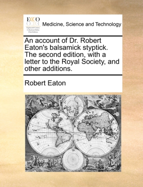 An Account of Dr. Robert Eaton's Balsamick Styptick. the Second Edition, with a Letter to the Royal Society, and Other Additions., Paperback / softback Book