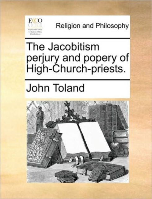 The Jacobitism Perjury and Popery of High-Church-Priests., Paperback / softback Book