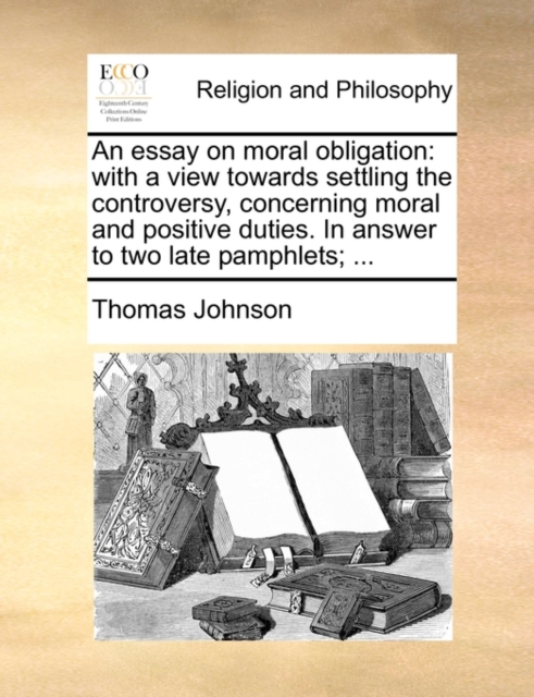 An essay on moral obligation: with a view towards settling the controversy, concerning moral and positive duties. In answer to two late pamphlets; ..., Paperback Book