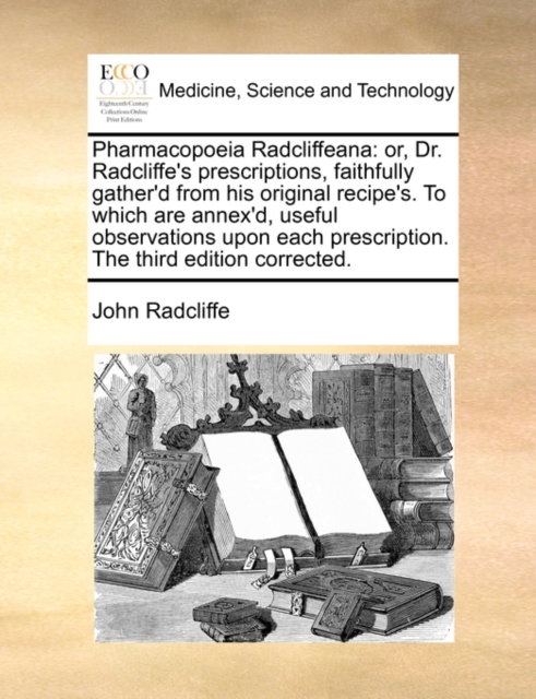 Pharmacopoeia Radcliffeana : or, Dr. Radcliffe's prescriptions, faithfully gather'd from his original recipe's. To which are annex'd, useful observations upon each prescription. The third edition corr, Paperback / softback Book