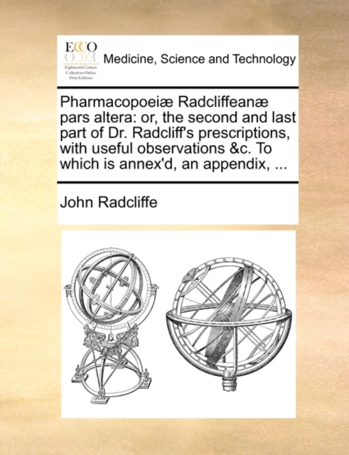 Pharmacopoei] Radcliffean] Pars Altera : Or, the Second and Last Part of Dr. Radcliff's Prescriptions, with Useful Observations &C. to Which Is Annex'd, an Appendix, ..., Paperback / softback Book