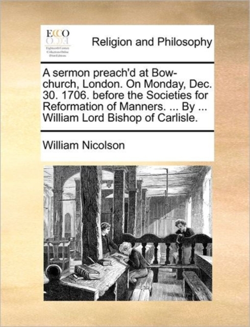 A Sermon Preach'd at Bow-Church, London. on Monday, Dec. 30. 1706. Before the Societies for Reformation of Manners. ... by ... William Lord Bishop of Carlisle., Paperback / softback Book