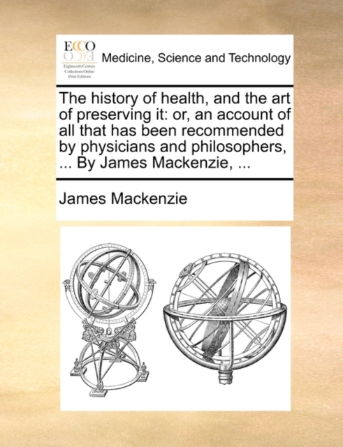 The History of Health, and the Art of Preserving It : Or, an Account of All That Has Been Recommended by Physicians and Philosophers, ... by James MacKenzie, ..., Paperback / softback Book