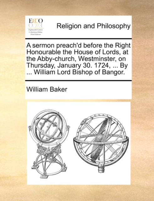 A Sermon Preach'd Before the Right Honourable the House of Lords, at the Abby-Church, Westminster, on Thursday, January 30. 1724, ... by ... William Lord Bishop of Bangor., Paperback / softback Book