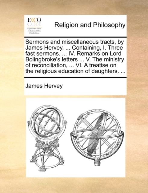 Sermons and Miscellaneous Tracts, by James Hervey, ... Containing, I. Three Fast Sermons. ... IV. Remarks on Lord Bolingbroke's Letters ... V. the Ministry of Reconciliation, ... VI. a Treatise on the, Paperback / softback Book