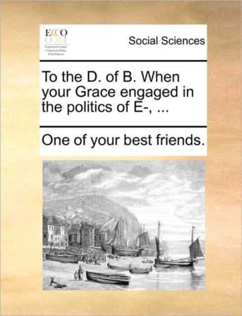 To the D. of B. When Your Grace Engaged in the Politics of E-, ..., Paperback / softback Book