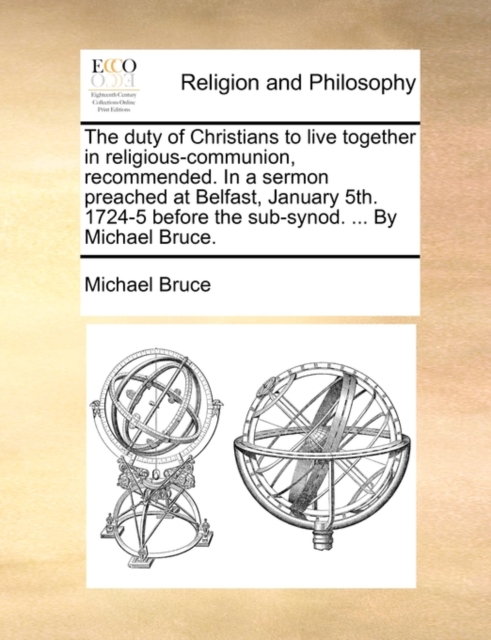 The Duty of Christians to Live Together in Religious-Communion, Recommended. in a Sermon Preached at Belfast, January 5th. 1724-5 Before the Sub-Synod. ... by Michael Bruce., Paperback / softback Book