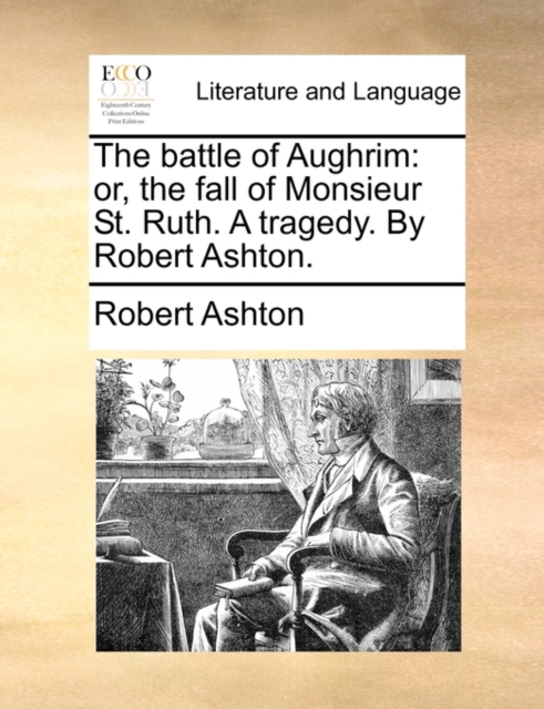 The Battle of Aughrim : Or, the Fall of Monsieur St. Ruth. a Tragedy. by Robert Ashton., Paperback / softback Book