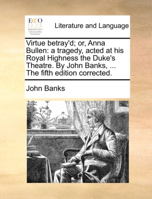 Virtue Betray'd; Or, Anna Bullen : A Tragedy, Acted at His Royal Highness the Duke's Theatre. by John Banks, ... the Fifth Edition Corrected., Paperback / softback Book