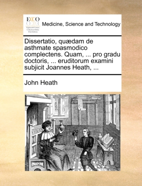 Dissertatio, Quaedam de Asthmate Spasmodico Complectens. Quam, ... Pro Gradu Doctoris, ... Eruditorum Examini Subjicit Joannes Heath, ..., Paperback / softback Book