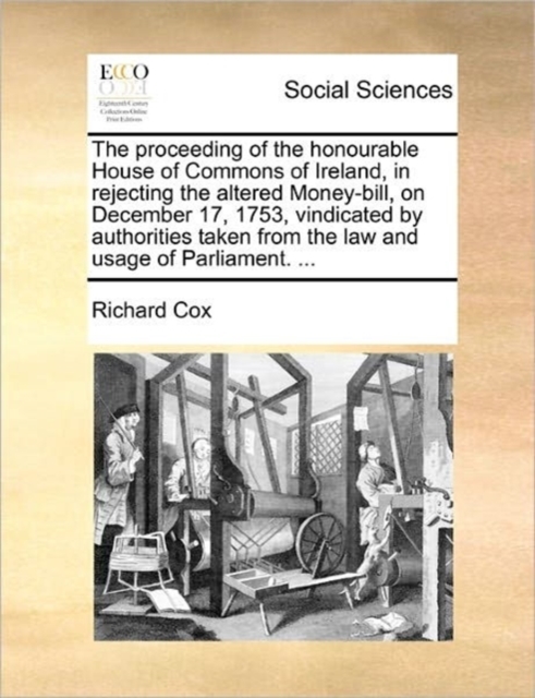 The Proceeding of the Honourable House of Commons of Ireland, in Rejecting the Altered Money-Bill, on December 17, 1753, Vindicated by Authorities Taken from the Law and Usage of Parliament. ..., Paperback / softback Book